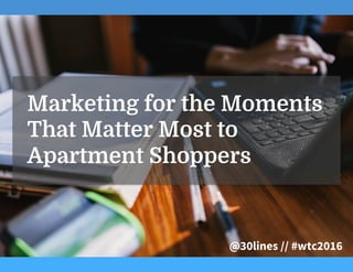 Marketing for the Moments
That Matter Most to
Apartment Shoppers
@30lines // #wtc2016
 
