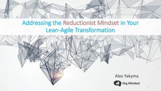 Org Mindset
Addressing the Reductionist Mindset in Your
Lean-Agile Transformation
Alex Yakyma
1
 