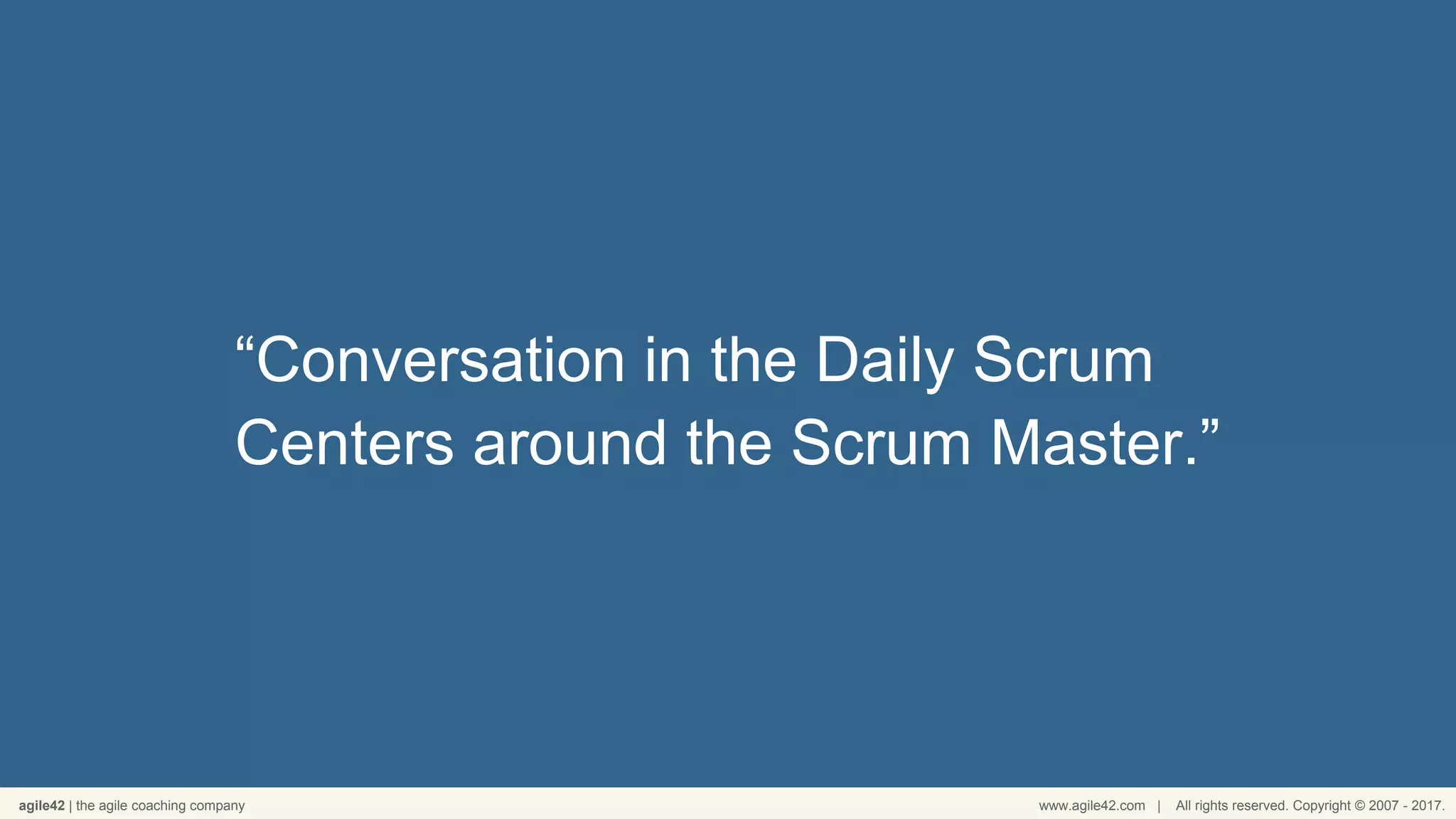 agile42 | the agile coaching company www.agile42.com | All rights reserved. Copyright © 2007 - 2017.
“Conversation in the Daily Scrum
Centers around the Scrum Master.”
 