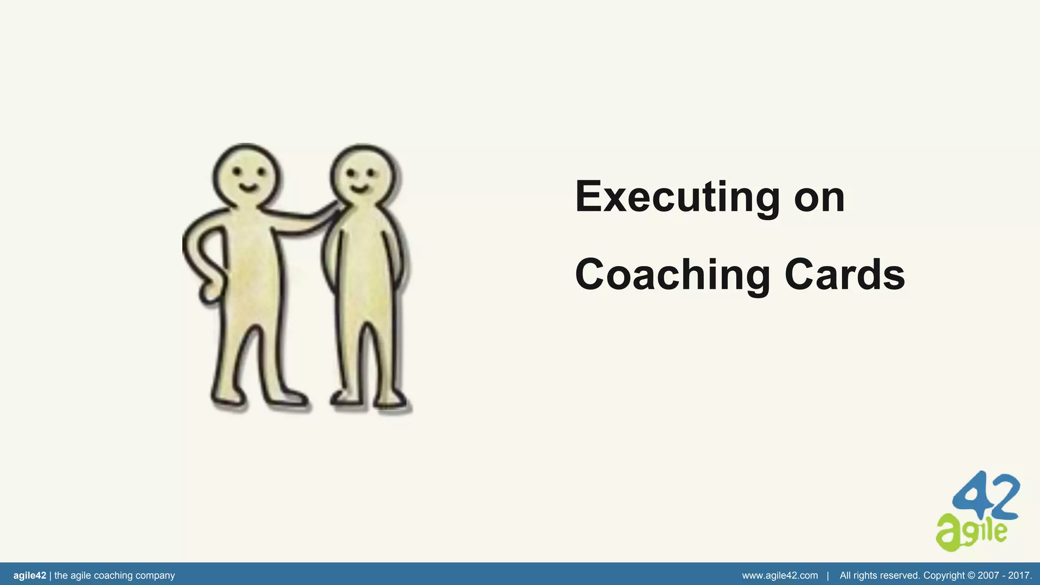 agile42 | the agile coaching company www.agile42.com | All rights reserved. Copyright © 2007 - 2017.
Executing on
Coaching Cards
 