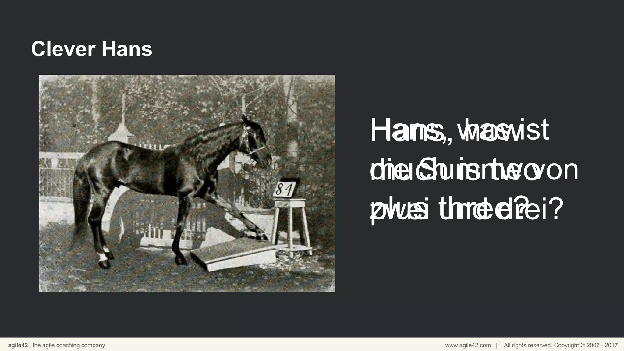 agile42 | the agile coaching company www.agile42.com | All rights reserved. Copyright © 2007 - 2017.
Clever Hans
Hans, was ist
die Summe von
zwei und drei?
Hans, how
much is two
plus three?
 