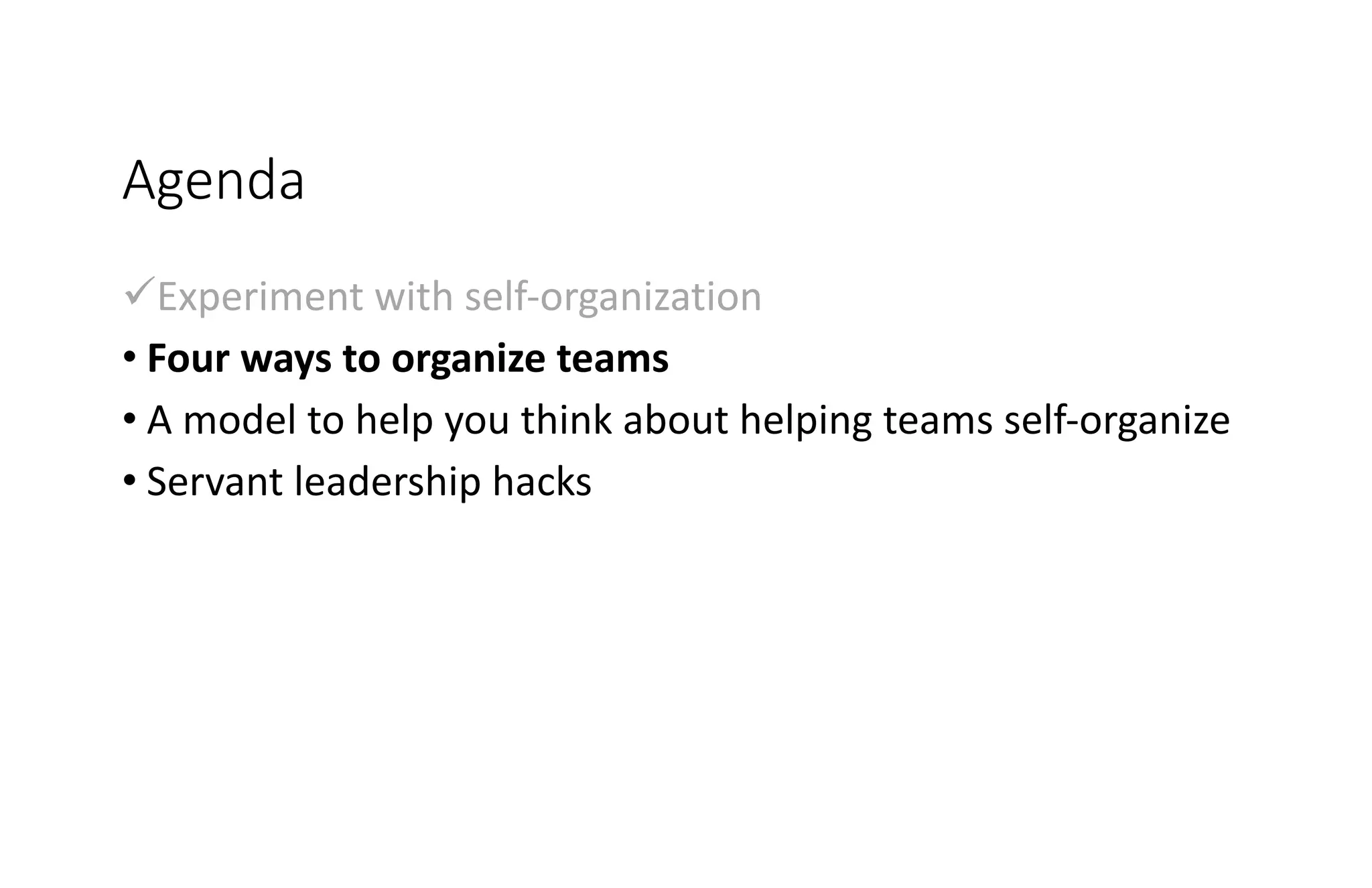Agenda
üExperiment with self-organization
• Four ways to organize teams
• A model to help you think about helping teams self-organize
• Servant leadership hacks
 