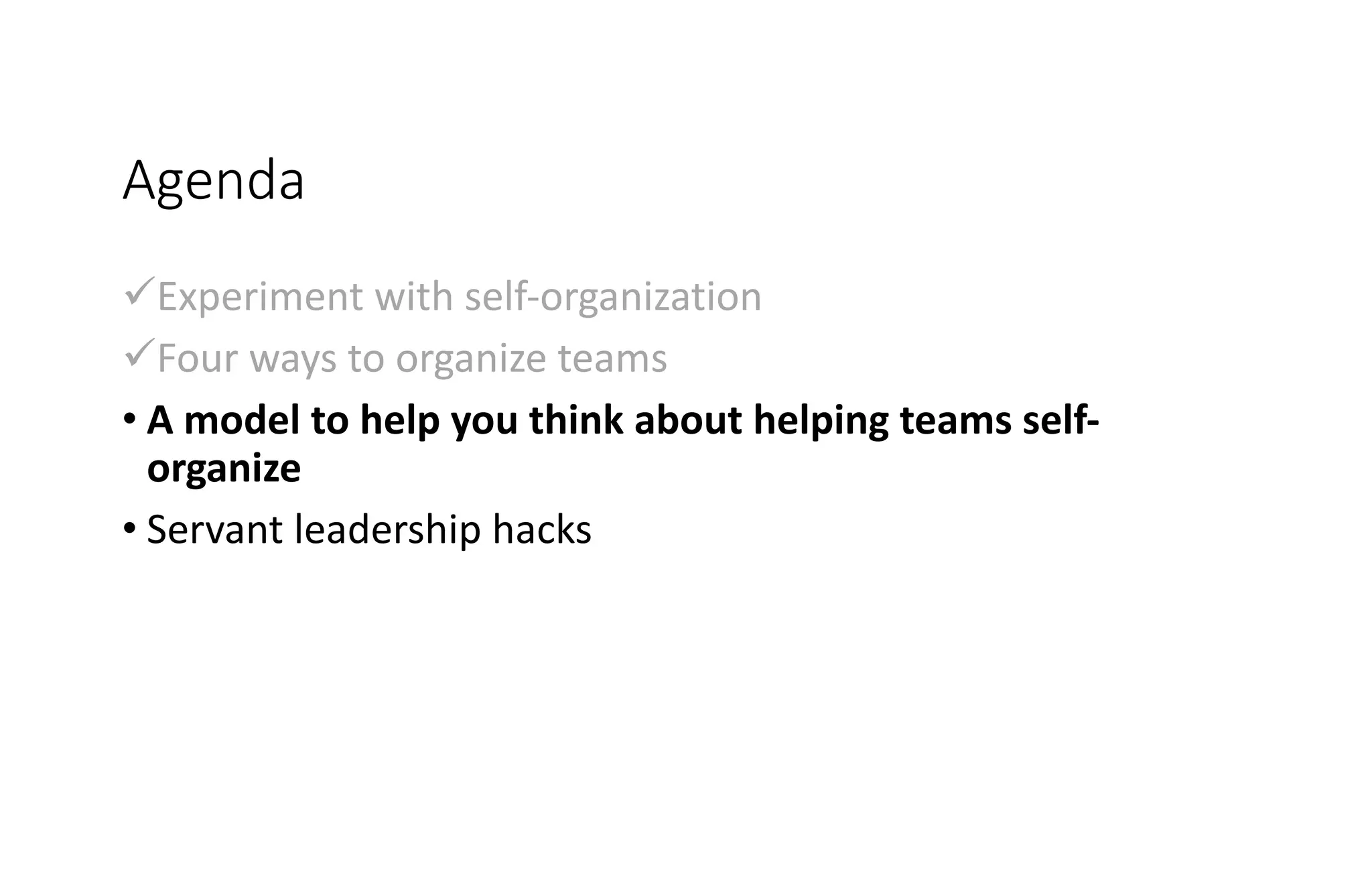 Agenda
üExperiment with self-organization
üFour ways to organize teams
• A model to help you think about helping teams self-
organize
• Servant leadership hacks
 
