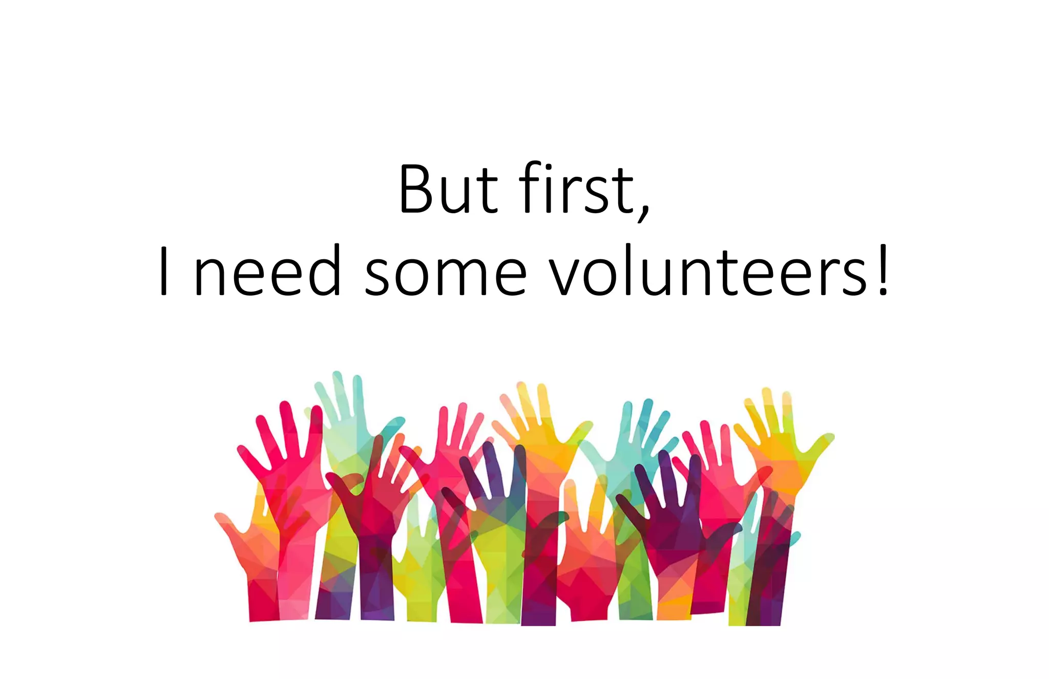 But first,
I need some volunteers!
 