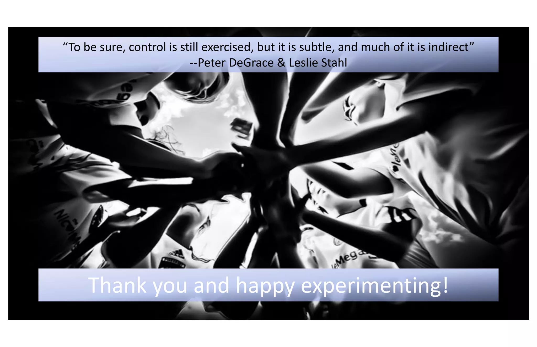 Thank you and happy experimenting!
“To be sure, control is still exercised, but it is subtle, and much of it is indirect”
--Peter DeGrace & Leslie Stahl
 
