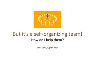 But it’s a self-organizing team!
How do I help them?
Erika Lenz, Agile Coach
 