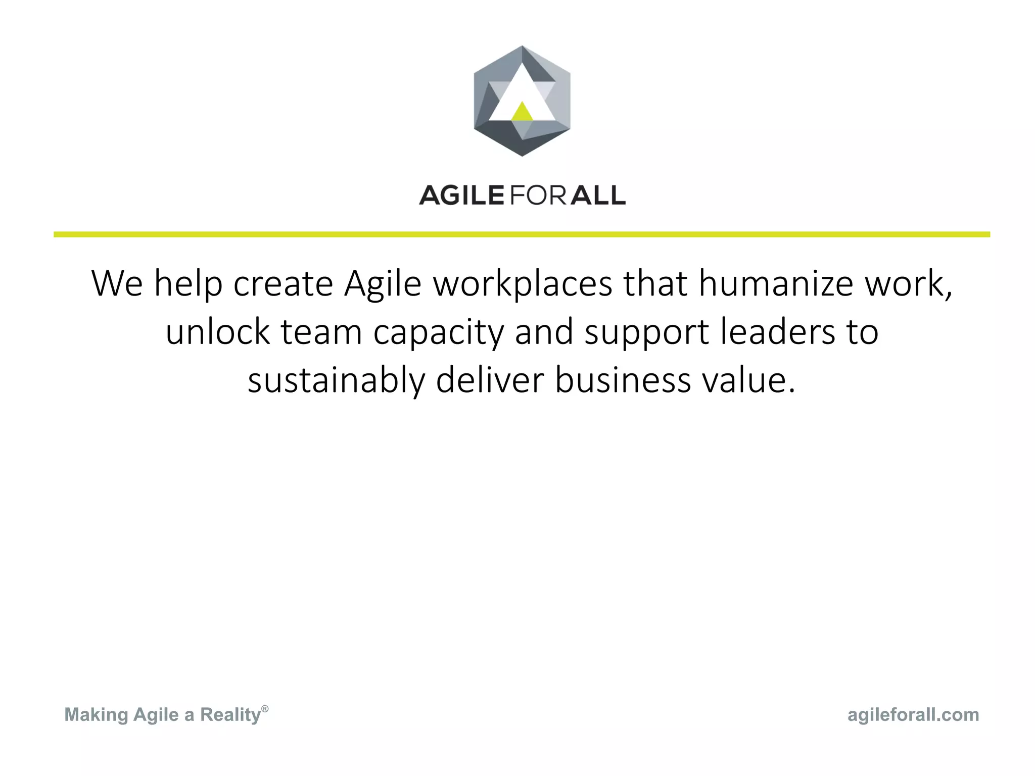 We help create Agile workplaces that humanize work,
unlock team capacity and support leaders to
sustainably deliver business value.
agileforall.comMaking Agile a Reality®
 