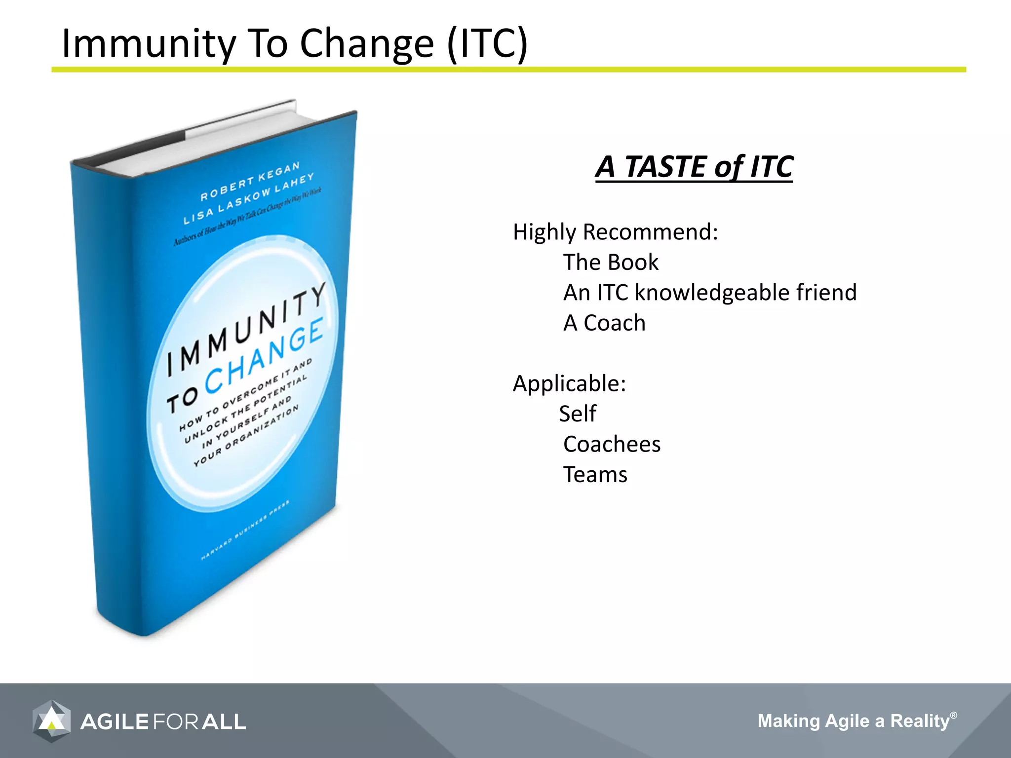 Making Agile a Reality®
Immunity To Change (ITC)
A TASTE of ITC
Highly Recommend:
The Book
An ITC knowledgeable friend
A Coach
Applicable:
Self
Coachees
Teams
 
