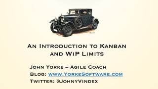 An Introduction to Kanban
and WiP Limits
John Yorke – Agile Coach
Blog: www.YorkeSoftware.com
Twitter: @JohnyVindex
 
