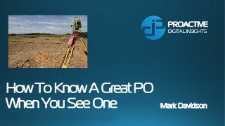 How To Know A Great PO
When You See One Mark Davidson
PROACTIVE
DIGITAL INSIGHTS
 