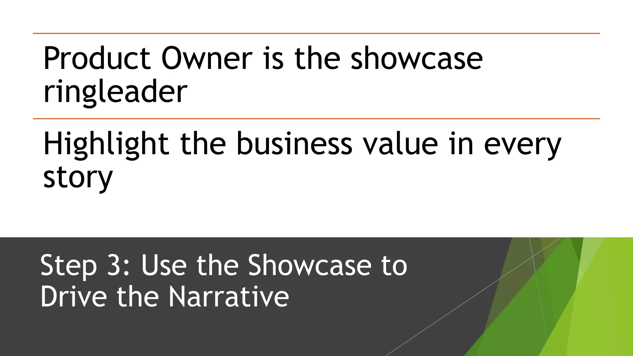 Step 3: Use the Showcase to
Drive the Narrative
Product Owner is the showcase
ringleader
Highlight the business value in every
story
 