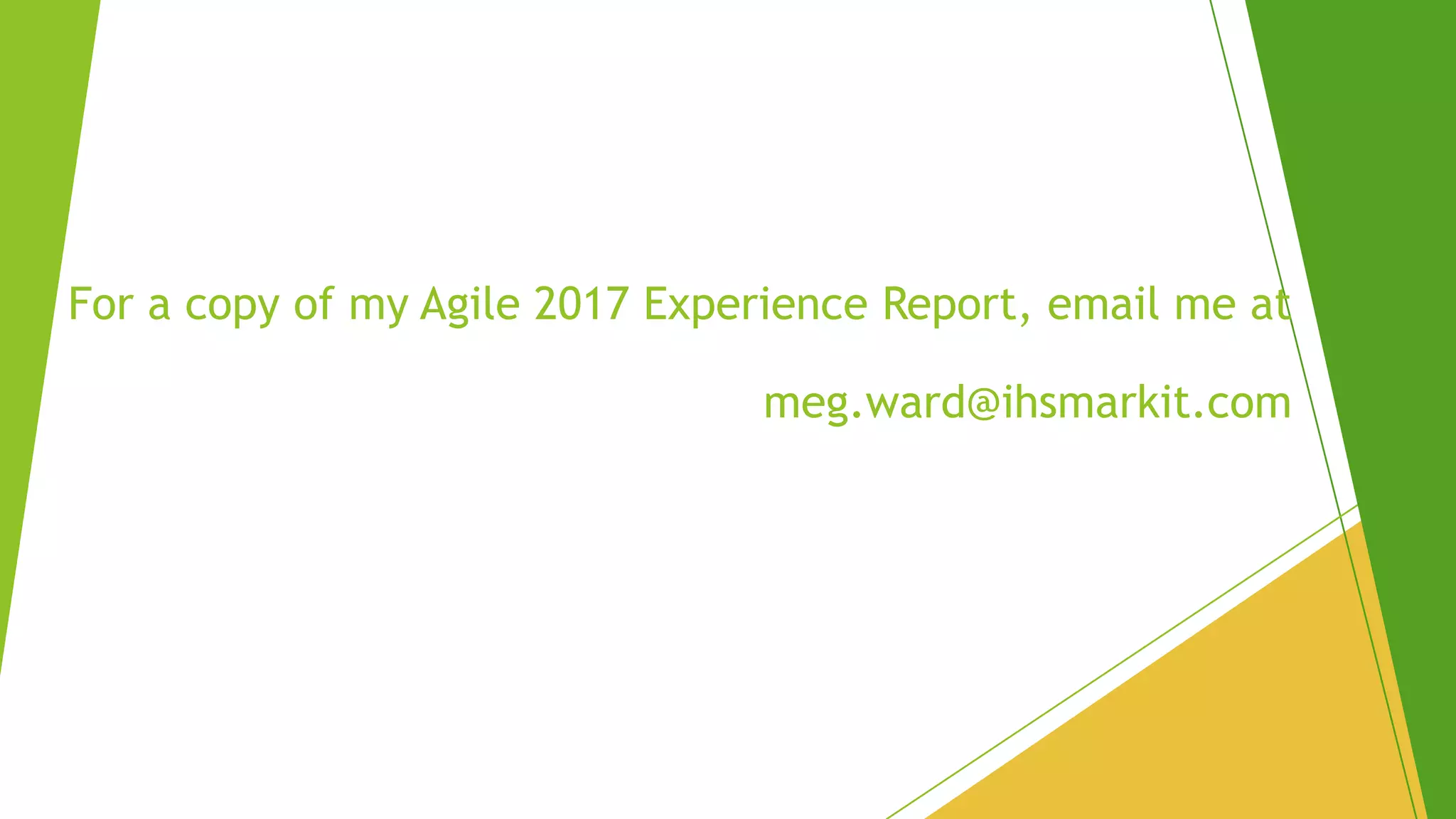 For a copy of my Agile 2017 Experience Report, email me at
meg.ward@ihsmarkit.com
 