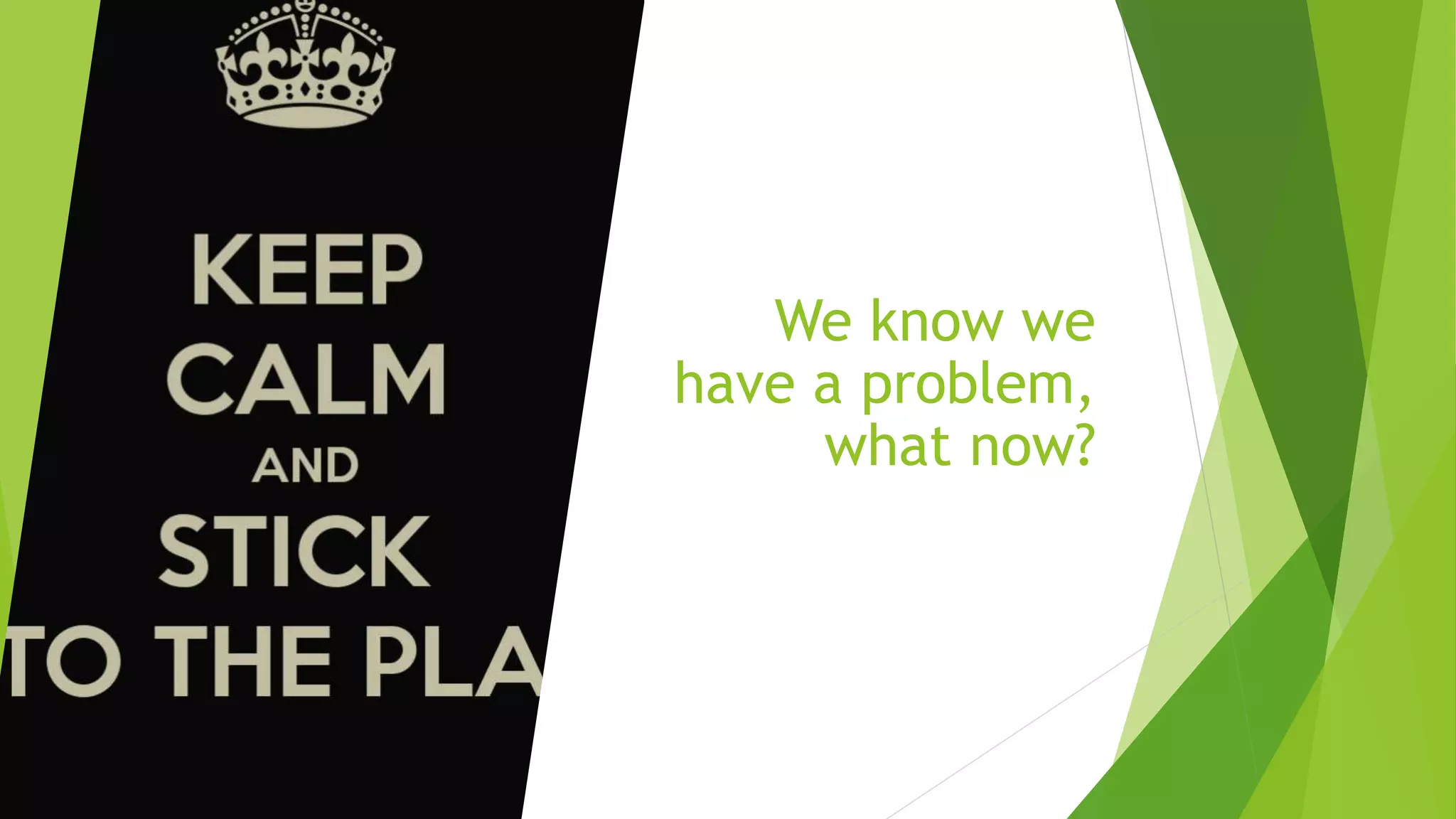 We know we
have a problem,
what now?
 