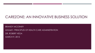 CAREZONE: AN INNOVATIVE BUSINESS SOLUTION
BRANDY MCCRARY
MHA601: PRINCIPLES OF HEALTH CARE ADMINISTRATION
DR. ROBERT VEGA
MARCH 9, 2015
 