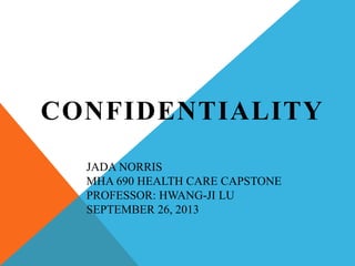 JADA NORRIS
MHA 690 HEALTH CARE CAPSTONE
PROFESSOR: HWANG-JI LU
SEPTEMBER 26, 2013
CONFIDENTIALITY
 