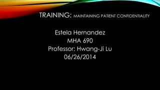 TRAINING: MAINTAINING PATIENT CONFIDENTIALITY
Estela Hernandez
MHA 690
Professor: Hwang-Ji Lu
06/26/2014
 
