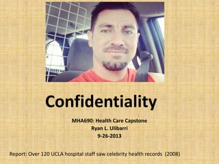 Confidentiality
MHA690: Health Care Capstone
Ryan L. Ulibarri
9-26-2013
Report: Over 120 UCLA hospital staff saw celebrity health records (2008)
 