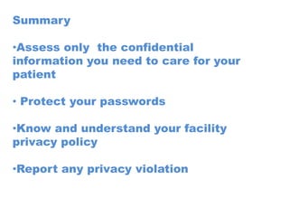 Summary

•Assess only the confidential
information you need to care for your
patient

• Protect your passwords

•Know and understand your facility
privacy policy

•Report any privacy violation
 
