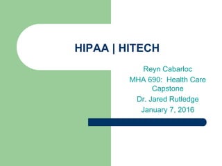 HIPAA | HITECH
Reyn Cabarloc
MHA 690: Health Care
Capstone
Dr. Jared Rutledge
January 7, 2016
 