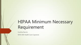 HIPAA Minimum Necessary
Requirement
Cynthia Raccio
MHA 690 Health Care Capstone
 