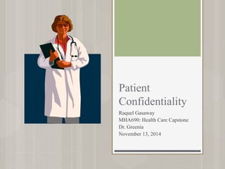 Patient 
Confidentiality 
Raquel Gasaway 
MHA690: Health Care Capstone 
Dr. Greenia 
November 13, 2014 
 