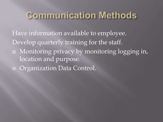 Have information available to employee.
Develop quarterly training for the staff.
 Monitoring privacy by monitoring logging in,
  location and purpose.
 Organization Data Control.
 