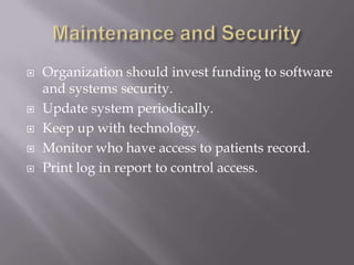    Organization should invest funding to software
    and systems security.
   Update system periodically.
   Keep up with technology.
   Monitor who have access to patients record.
   Print log in report to control access.
 
