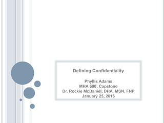 Defining Confidentiality
Phyllis Adams
MHA 690: Capstone
Dr. Rockie McDaniel, DHA, MSN, FNP
January 25, 2016
 