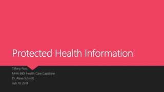 Protected Health Information
Tiffany Poss
MHA 690: Health Care Capstone
Dr. Alexa Schmitt
July 19, 2018
 