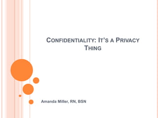 CONFIDENTIALITY: IT’S A PRIVACY
             THING




Amanda Miller, RN, BSN
 