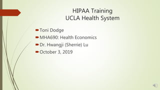 HIPAA Training
UCLA Health System
Toni Dodge
MHA690: Health Economics
Dr. Hwangji (Sherrie) Lu
October 3, 2019
 