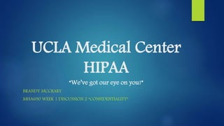 UCLA Medical Center
HIPAA
“We’ve got our eye on you!”
BRANDY MCCRARY
MHA690 WEEK 1 DISCUSSION 2 “CONFIDENTIALITY”
 