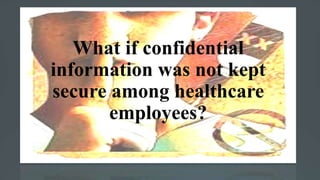 What if confidential
information was not kept
secure among healthcare
employees?
 