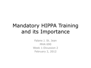 Mandatory HIPPA Training
and its Importance
Falane J. St. Jean
MHA 690
Week 1:Dicussion 2
February 2, 2012
 