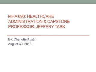MHA 690: HEALTHCARE
ADMINISTRATION & CAPSTONE
PROFESSOR: JEFFERY TASK
By: Charlotte Austin
August 30, 2016
 