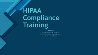 Click to edit Master title style
1
HIPAA
Compliance
Training
L i s a M u r r y
P r o f e s s o r A l e x a S c h m i t t
M H A 6 9 0 H e a l t h c a r e C a p s t o n e
M a y 2 5 t h , 2 0 1 9
 