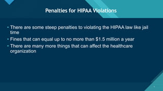 Click to edit Master title style
4
Penalties for HIPAA Violations
4
• There are some steep penalties to violating the HIPAA law like jail
time
• Fines that can equal up to no more than $1.5 million a year
• There are many more things that can affect the healthcare
organization
 