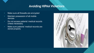 Click to edit Master title style
7
Avoiding HIPAA Violations
7
• Make sure all firewalls are encrypted
• Maintain possession of all mobile
devices
• Do not access patients’ medical records
unless necessary.
• Make sure patients’ medical records are
stored properly
 