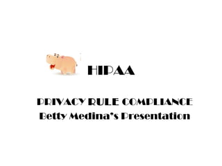 HIPAA PRIVACY  RULE  COMPLIANCE Betty Medina’s Presentation 