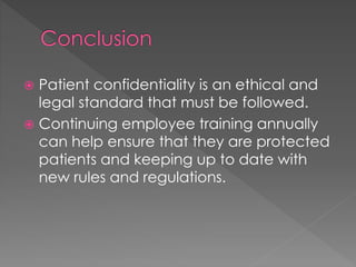  Patient confidentiality is an ethical and
legal standard that must be followed.
 Continuing employee training annually
can help ensure that they are protected
patients and keeping up to date with
new rules and regulations.
 