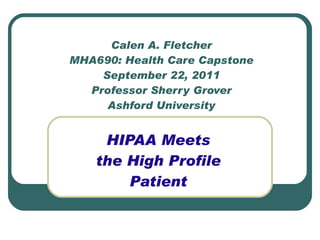 Calen A. Fletcher MHA690: Health Care Capstone September 22, 2011 Professor Sherry Grover Ashford University HIPAA Meets the High Profile Patient 
