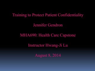 Training to Protect Patient Confidentiality
Jennifer Gendron
MHA690: Health Care Capstone
Instructor Hwang-Ji Lu
August 8, 2014
 