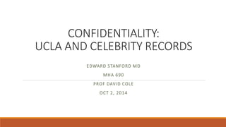 CONFIDENTIALITY: 
UCLA AND CELEBRITY RECORDS 
EDWARD STANFORD MD 
MHA 690 
PROF DAVID COLE 
OCT 2, 2014 
 