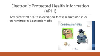 Electronic Protected Health Information 
(ePHI) 
Any protected health information that is maintained in or 
transmitted in electronic media 
 