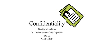 Confidentiality
Norika Mc Adams
MHA690: Health Care Capstone
Dr. Lu
April 4, 2014
 