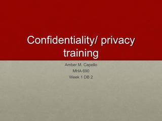 Confidentiality/ privacy
training
Amber M. Capello
MHA 690
Week 1 DB 2
 