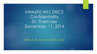 MHA690 WK1 DISC2 
Confidentiality 
Dr. Sherri Lee 
December 11, 2014 
HIPAA IN THE WORKPLACE 
 