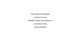 Title of Your Presentation
Student’s name
MHA691 Health Care Capstone I
Instructor’s name
Date submitted
 