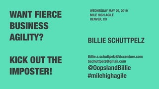 1
WANT FIERCE
BUSINESS
AGILITY?
KICK OUT THE
IMPOSTER!
WEDNESDAY MAY 29, 2019
MILE HIGH AGILE
DENVER, CO
BILLIE SCHUTTPELZ
Billie.s.schuttpelz@Accenture.com
bschuttpelz@gmail.com
@OopslandBillie
#milehighagile
 