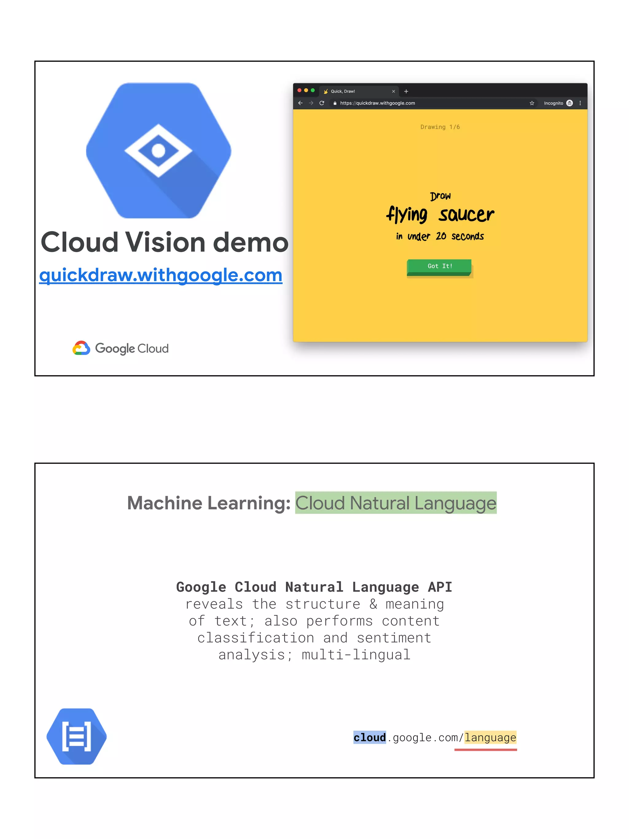 Cloud Vision demo
quickdraw.withgoogle.com
Machine Learning: Cloud Natural Language
Google Cloud Natural Language API
reveals the structure & meaning
of text; also performs content
classification and sentiment
analysis; multi-lingual
cloud.google.com/language
 